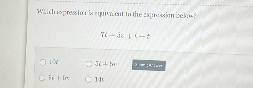 Which expression is equivalent to the expression below?
7t+5v+t+t
5t+5v
10t Submit Answer
9t+5v 14t