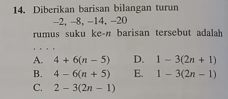 Diberikan barisan bilangan turun
-2, −8, −14, -20
rumus suku ke-n barisan tersebut adalah
A. 4+6(n-5) D. 1-3(2n+1)
B. 4-6(n+5) E. 1-3(2n-1)
C. 2-3(2n-1)