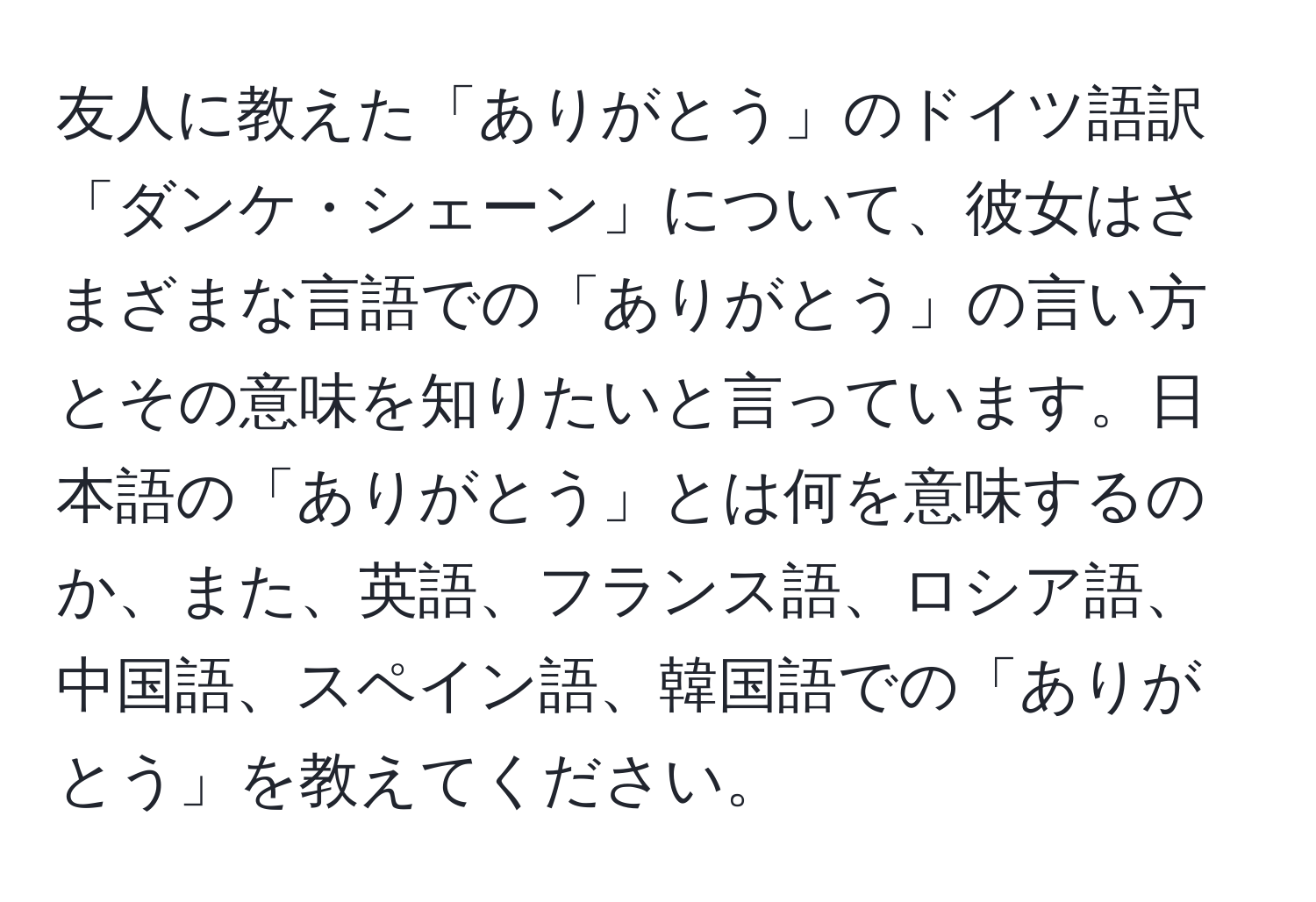 友人に教えた「ありがとう」のドイツ語訳「ダンケ・シェーン」について、彼女はさまざまな言語での「ありがとう」の言い方とその意味を知りたいと言っています。日本語の「ありがとう」とは何を意味するのか、また、英語、フランス語、ロシア語、中国語、スペイン語、韓国語での「ありがとう」を教えてください。