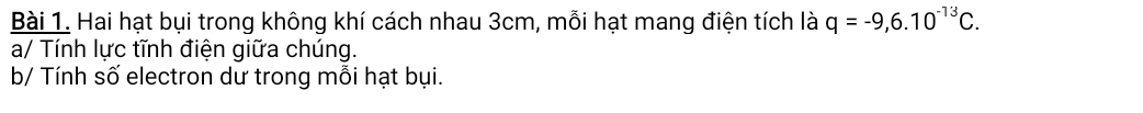 Hai hạt bụi trong không khí cách nhau 3cm, mỗi hạt mang điện tích là q=-9, 6.10^(-13)C. 
a/ Tính lực tĩnh điện giữa chúng. 
b/ Tính số electron dư trong mỗi hạt bụi.