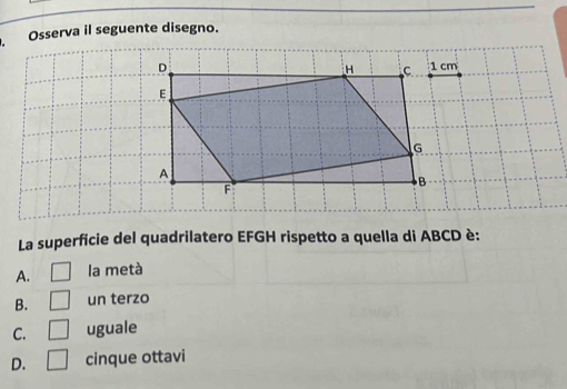 Osserva il seguente disegno.
La superficie del quadrilatero EFGH rispetto a quella di ABCD è:
A. □ la metà
B. □ un terzo
C. □ uguale
D. □ cinque ottavi