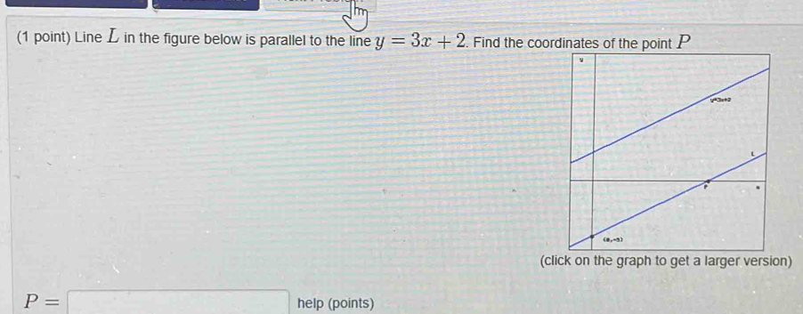 Line L in the figure below is parallel to the line y=3x+2. Find the coordinates of the point P
(click on the graph to get a larger version)
P=□ help (points)