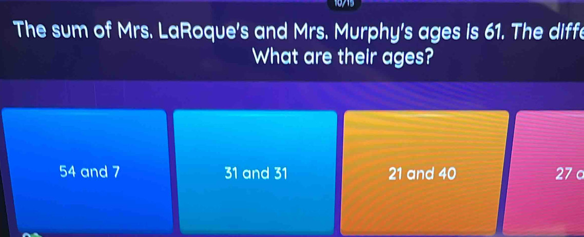 10715
The sum of Mrs. LaRoque's and Mrs. Murphy's ages is 61. The diffe
What are their ages?
54 and 7 31 and 31 21 and 40 27 c