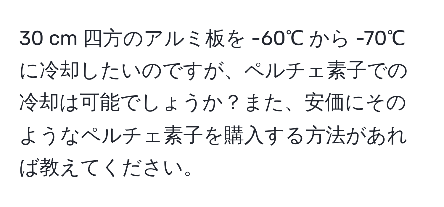 cm 四方のアルミ板を -60℃ から -70℃ に冷却したいのですが、ペルチェ素子での冷却は可能でしょうか？また、安価にそのようなペルチェ素子を購入する方法があれば教えてください。