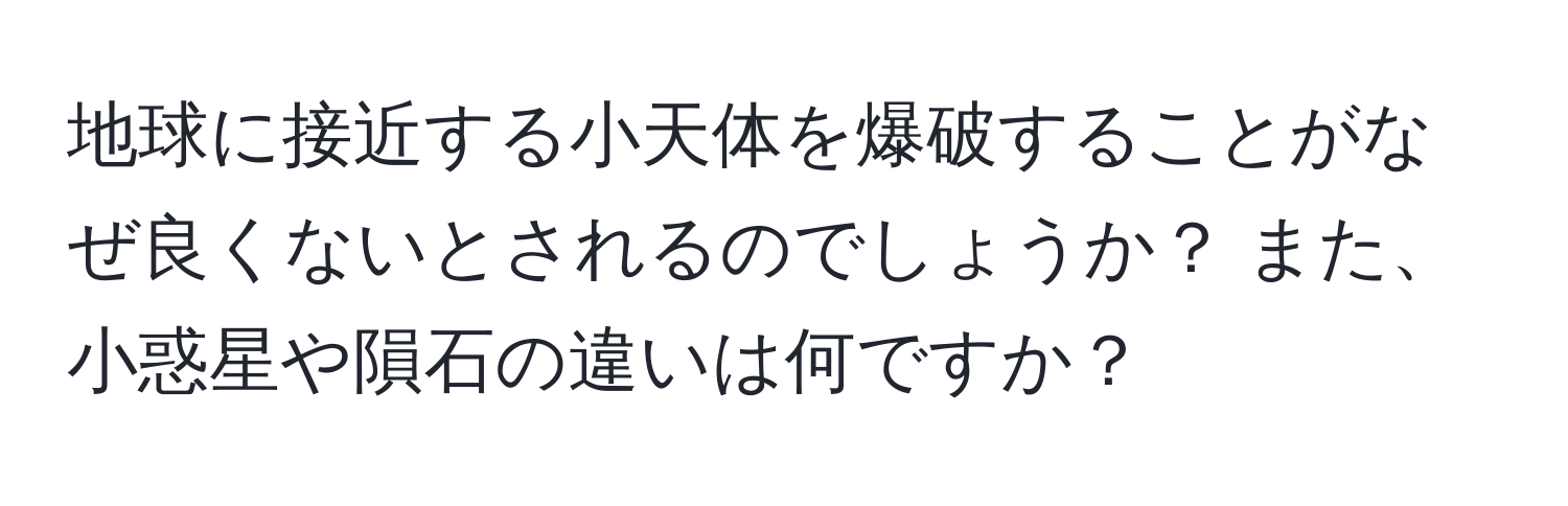 地球に接近する小天体を爆破することがなぜ良くないとされるのでしょうか？ また、小惑星や隕石の違いは何ですか？