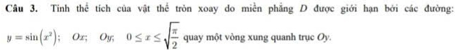 Tính thể tích của vật thể tròn xoay do miền phẳng D được giới hạn bởi các đường:
y=sin (x^2); Ox; Oy; 0≤ x≤ sqrt(frac π )2 quay một vòng xung quanh trục Oy.