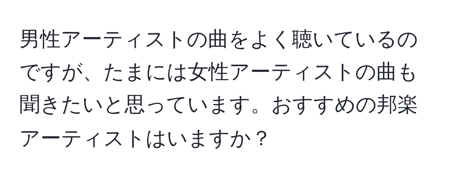 男性アーティストの曲をよく聴いているのですが、たまには女性アーティストの曲も聞きたいと思っています。おすすめの邦楽アーティストはいますか？