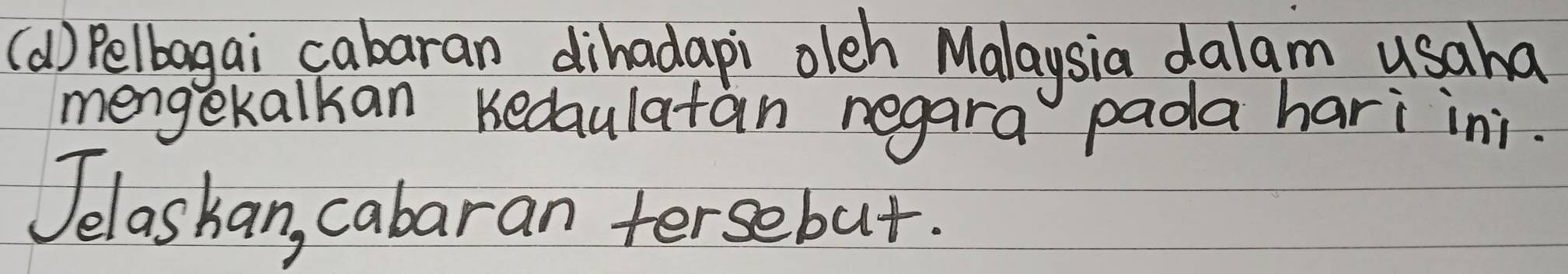 Pelbagai cabaran dihadapi olch Malaysia dalam usaha 
mengekalkan Kedaulatan negara pada hari ini. 
Jelashan, cabaran fersebut.