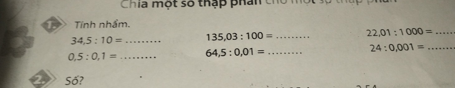 Chía một số thập phân chó m 
D Tính nhẩm.
34,5:10= _ 
_ 135,03:100=
22,01:1000= _ 
_ 0,5:0,1=
64,5:0,01= _
24:0,001= _ 
Số?