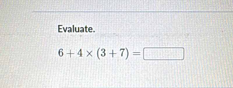 Evaluate.
6+4* (3+7)=□