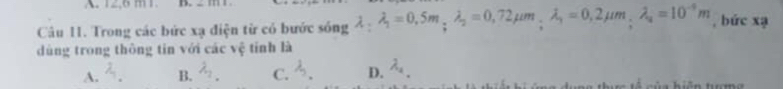 12,6 m1. D.
Cu 11. Trong các bức xạ điện từ có bước sóng lambda _1lambda _1=0,5m, lambda _2=0,72mu m, lambda _1=0,2mu m, lambda _4=10^(-9)m , bức xạ
dùng trong thông tin với các vệ tỉnh là
A. B. 4. C. 3. D. lambda _a.