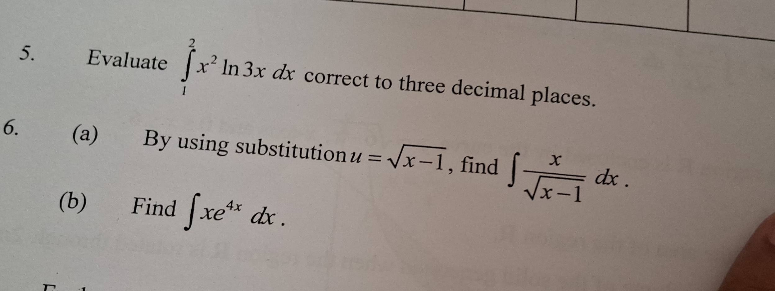 Evaluate ∈tlimits _1^(2x^2)ln 3xdx correct to three decimal places. 
6. 
(a) By using substitution u=sqrt(x-1) , find ∈t  x/sqrt(x-1) dx. 
(b) Find ∈t xe^(4x)dx.