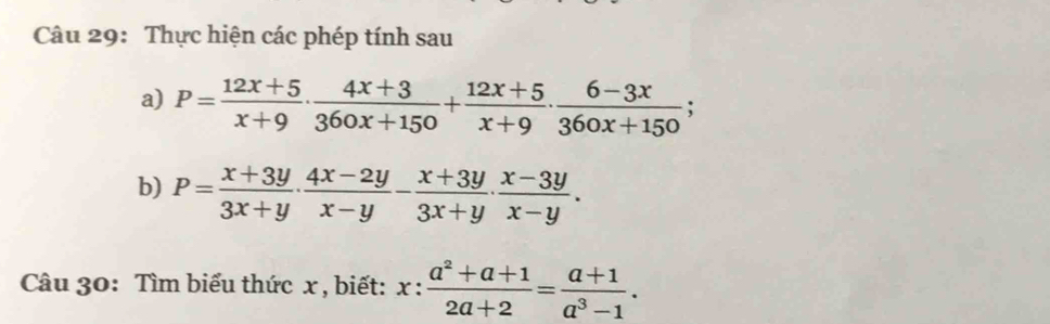 Thực hiện các phép tính sau
a) P= (12x+5)/x+9 ·  (4x+3)/360x+150 + (12x+5)/x+9 ·  (6-3x)/360x+150 ; 
b) P= (x+3y)/3x+y ·  (4x-2y)/x-y - (x+3y)/3x+y ·  (x-3y)/x-y . 
Câu 30: Tìm biểu thức x , biết: x: (a^2+a+1)/2a+2 = (a+1)/a^3-1 .