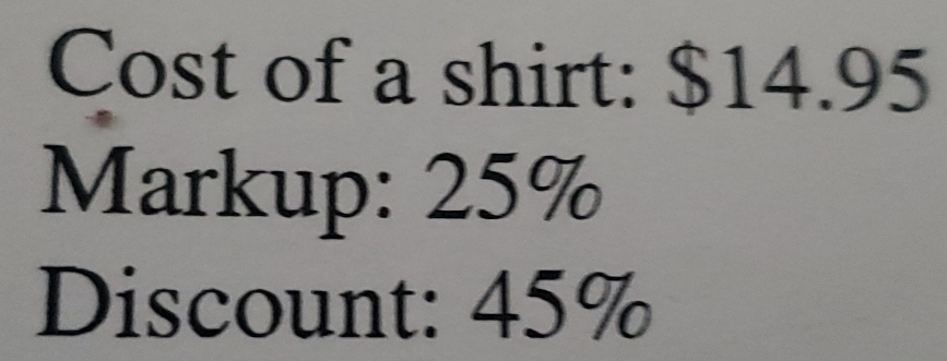 Cost of a shirt: $14.95
Markup: 25%
Discount: 45%