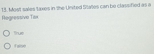 Most sales taxes in the United States can be classified as a
Regressive Tax
True
False