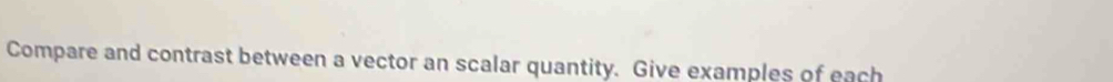 Compare and contrast between a vector an scalar quantity. Give examples of each