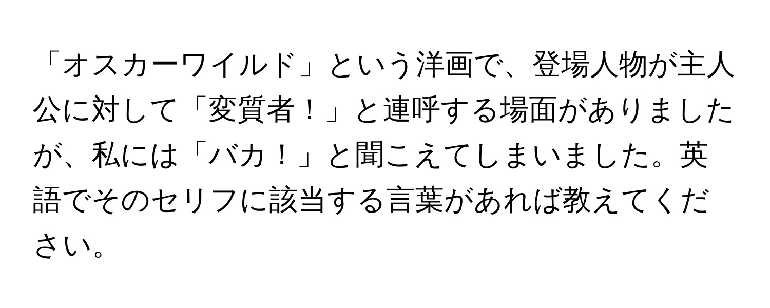 「オスカーワイルド」という洋画で、登場人物が主人公に対して「変質者！」と連呼する場面がありましたが、私には「バカ！」と聞こえてしまいました。英語でそのセリフに該当する言葉があれば教えてください。