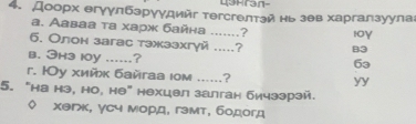 4shran-
4. Доорх егγγлбэрγγдийг тегсгелтэй нь зθв харгалзуула
а. Ааваа та харж байна .......?
6. Олон загас тзжззхгуй .....? B3 1oγ
b. Jh3 ly ...... ?
63
r. 1у хийк байгаа ιом ......? yy
5. “на нэ, но, не” нехцвл залган бичээрзй.
。 χэгж, γсч морд, гэмт, бодогд