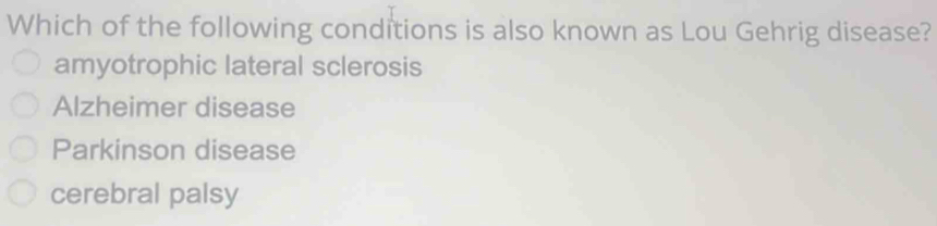 Which of the following conditions is also known as Lou Gehrig disease?
amyotrophic lateral sclerosis
Alzheimer disease
Parkinson disease
cerebral palsy