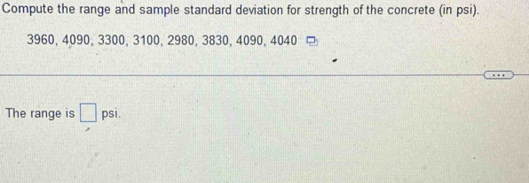 Compute the range and sample standard deviation for strength of the concrete (in psi).
3960, 4090, 3300, 3100, 2980, 3830, 4090, 4040
The range is □ psi