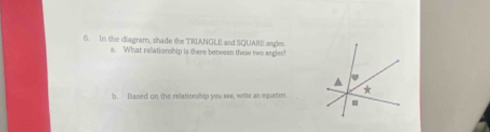 In the ciagram, shade the TRIANGLE and SQUARE angles. 
a. What relationship is there berween these two angles? 
b. Based on the relationship you see, write as equation