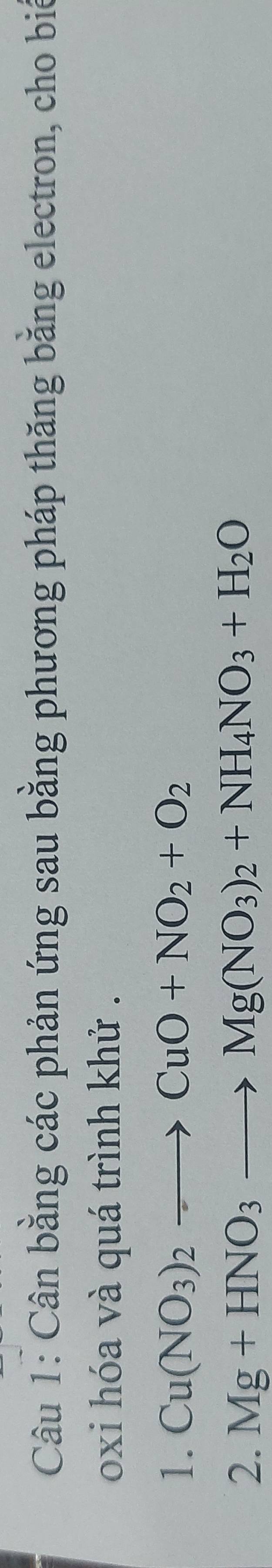 Cân bằng các phản ứng sau bằng phương pháp thăng băng electron, cho biế 
oxi hóa và quá trình khử . 
1. Cu(NO_3)_2to CuO+NO_2+O_2
2. Mg+HNO_3to Mg(NO_3)_2+NH_4NO_3+H_2O