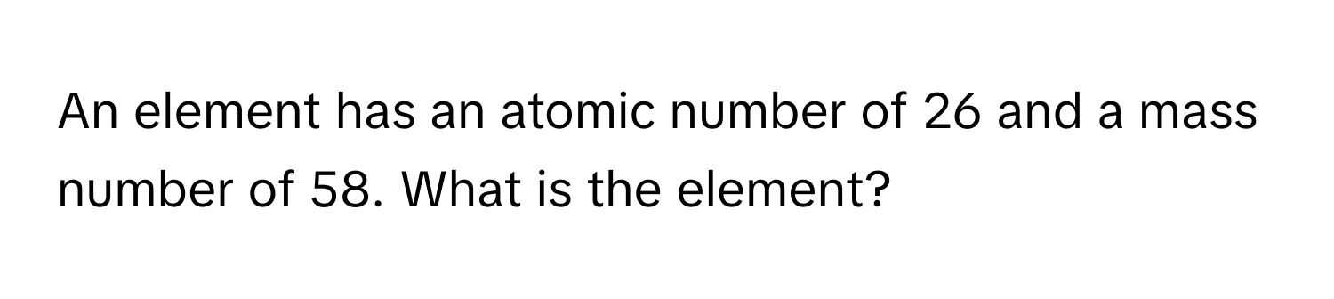 An element has an atomic number of 26 and a mass number of 58. What is the element?