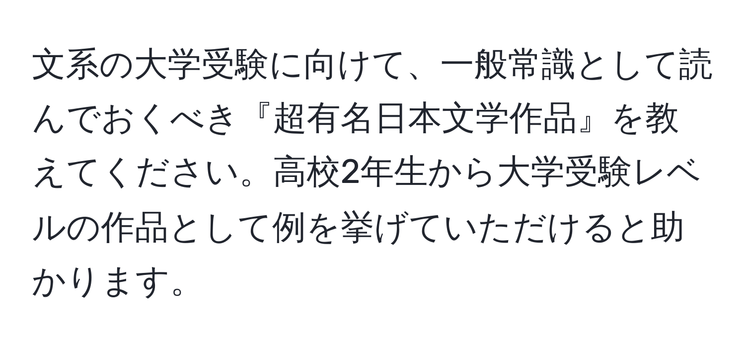 文系の大学受験に向けて、一般常識として読んでおくべき『超有名日本文学作品』を教えてください。高校2年生から大学受験レベルの作品として例を挙げていただけると助かります。