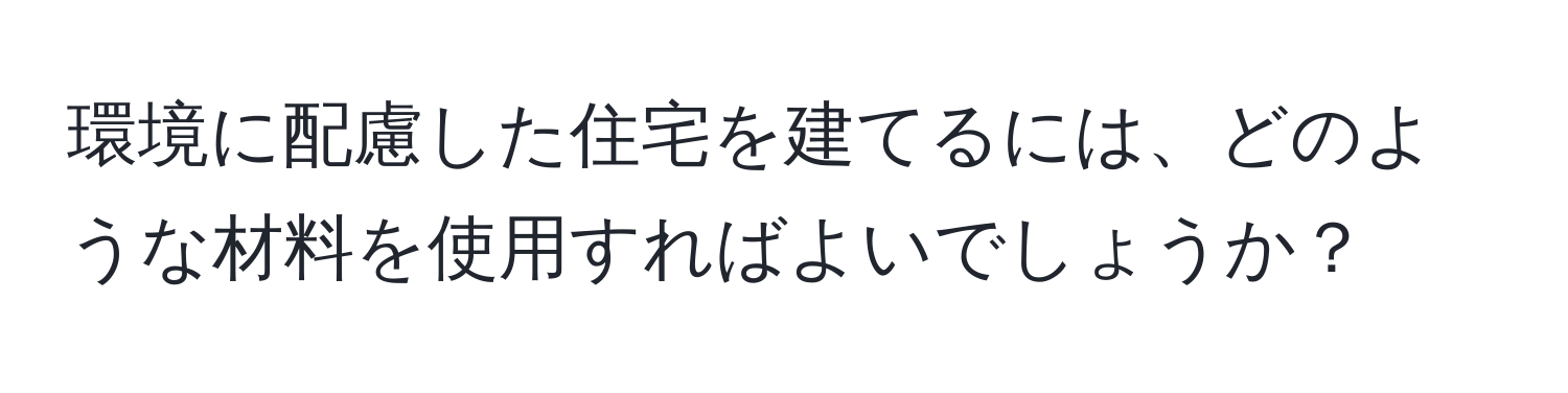 環境に配慮した住宅を建てるには、どのような材料を使用すればよいでしょうか？
