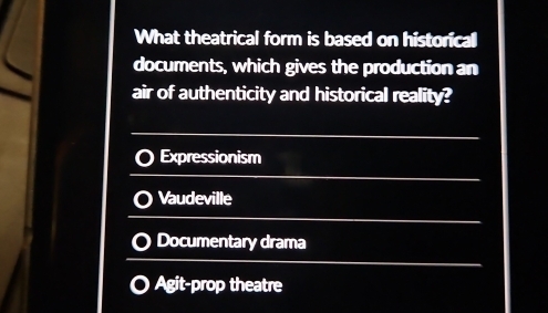 What theatrical form is based on historical
documents, which gives the production an
air of authenticity and historical reality?
Expressionism
Vaudeville
Documentary drama
Agit-prop theatre