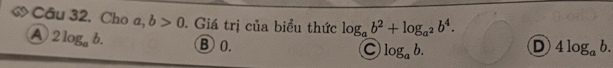 ◇ Câu 32. Cho a, b>0. Giá trị của biểu thức log _ab^2+log _a^2b^4.
A 2log _ab.
B 0. D 4log _ab.
C log _ab.