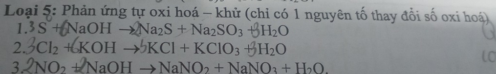 Loại 5: Phản ứng tự oxi hoá - khử (chỉ có 1 nguyên tố thay đổi số oxi hoá) 
1. 3S+ NaOH → Na₂S + Na₂SO₃ + H₂O
2. Cl₂ + KOH → KCl + KClO₃ + H₂O
3. NO + NaOH →NaNO + NaNO₃ + HO.