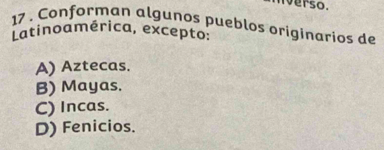 verso.
17 . Conforman algunos pueblos originarios de
Latinoamérica, excepto:
A) Aztecas.
B) Mayas.
C) Incas.
D) Fenicios.