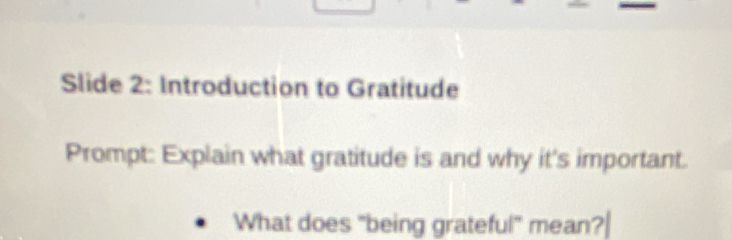 Slide 2: Introduction to Gratitude 
Prompt: Explain what gratitude is and why it's important. 
What does "being grateful" mean?