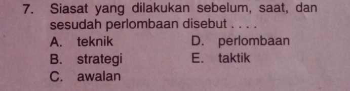 Siasat yang dilakukan sebelum, saat, dan
sesudah perlombaan disebut . . . .
A. teknik D. perlombaan
B. strategi E. taktik
C. awalan