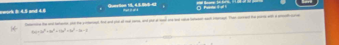 HW Score: 34.64%, 11.08 of 32 ports Save 
ework 8: 4.5 and 4.6 Question 15, 4.5.SbS-42 Part 2 o 4 Points: 0 of 1 
Deterine the and behevior, plut the y-intercept, find and plot all real caras, and plol at least one test value between each intercept. Then convect the points with a smooth-curve
f(x)=2x^5+9x^2+13x^3+6x^2-3x-2