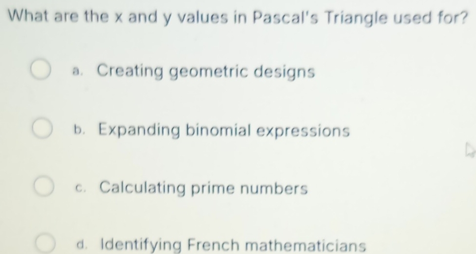 What are the x and y values in Pascal's Triangle used for?
a. Creating geometric designs
b. Expanding binomial expressions
c. Calculating prime numbers
d. Identifying French mathematicians