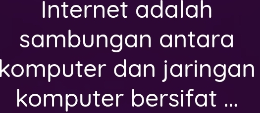 Internet adalah 
sambungan antara 
komputer dan jaringan 
komputer bersifat ...