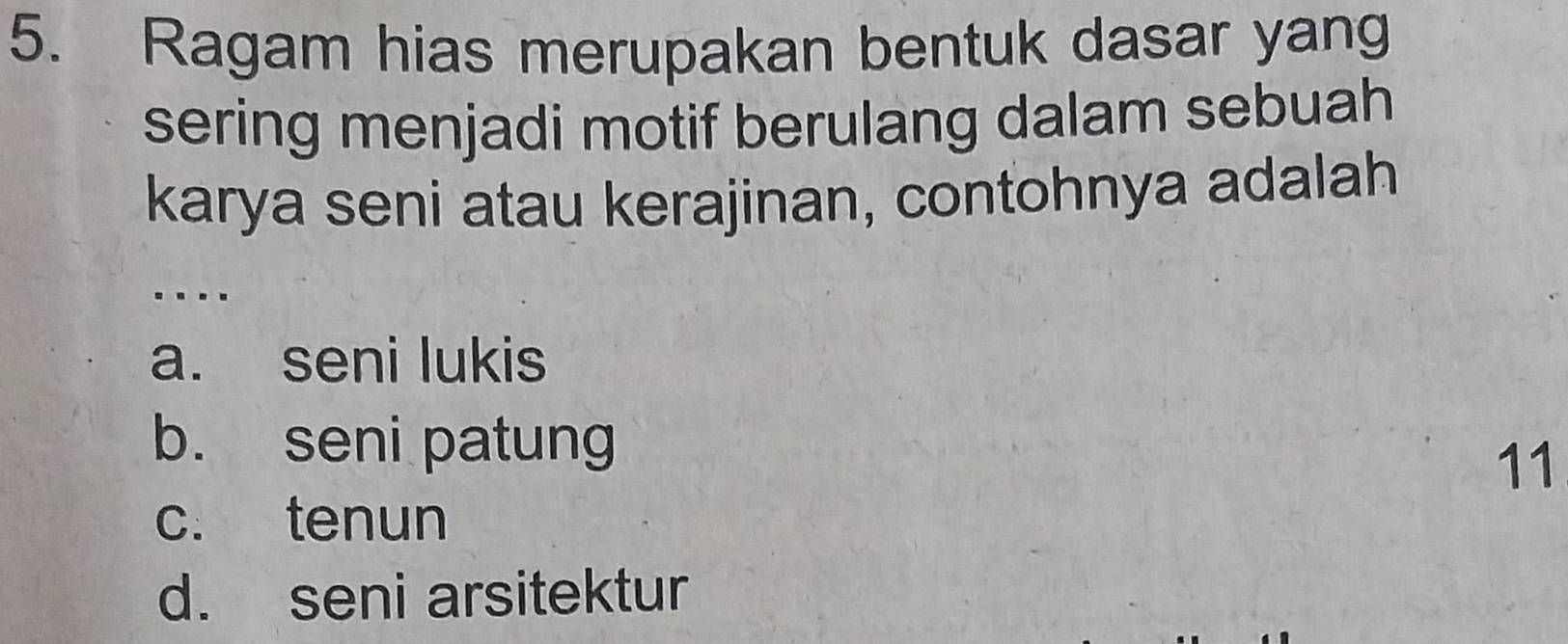 Ragam hias merupakan bentuk dasar yang
sering menjadi motif berulang dalam sebuah
karya seni atau kerajinan, contohnya adalah
…
a. seni lukis
b. seni patung
11
c. tenun
d. seni arsitektur