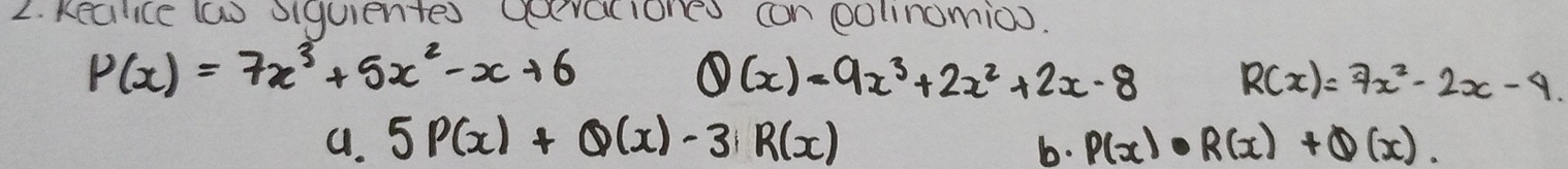 Realice (ao oiquientes Qevacioned can oolinomioo.
P(x)=7x^3+5x^2-x+6
Q(x)=9x^3+2x^2+2x-8 R(x)=7x^2-2x-4. 
a. 5P(x)+Q(x)-3R(x) P(x)· R(x)+Q(x). 
b.