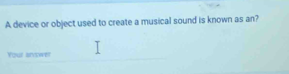 A device or object used to create a musical sound is known as an? 
Your answer