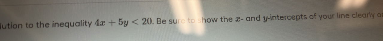 lution to the inequality 4x+5y<20</tex> . Be sure to show the x - and y-intercepts of your line clearly of
