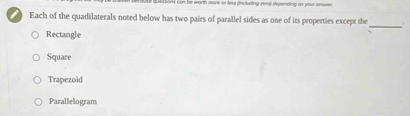 because questions can be worth more or less (including zero) depending on your answer
_
Each of the quadilaterals noted below has two pairs of parallel sides as one of its properties except the .
Rectangle
Square
Trapezoid
Parallelogram