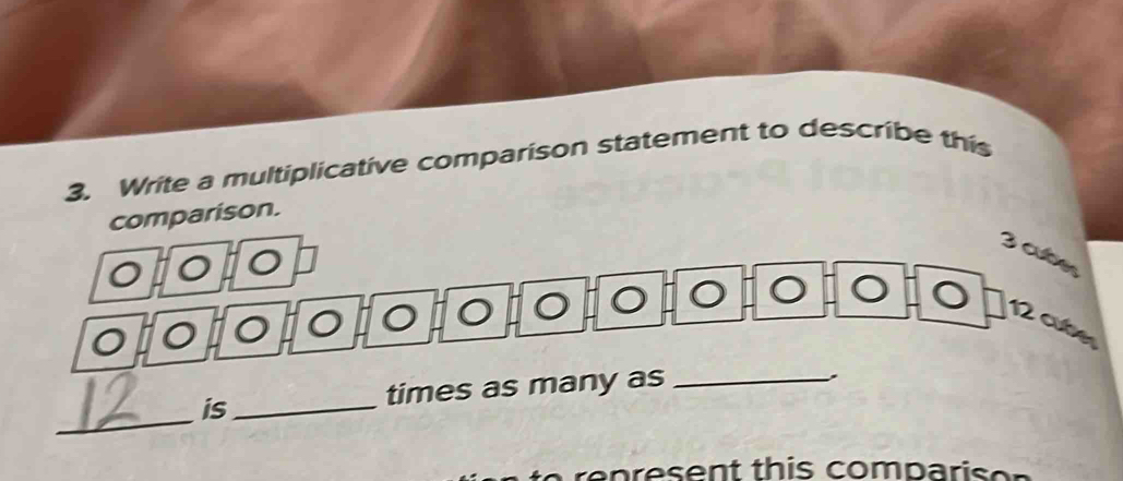 Write a multiplicative comparison statement to describe this 
comparison.
3 cbe 
O O O O O 
É 12 cuber 
_ 
is_ times as many as_ 
p e sen t this comp a ris o