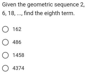 Given the geometric sequence 2,
6, 18, ..., find the eighth term.
162
486
1458
4374