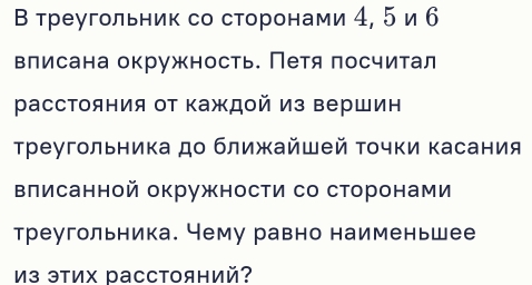 В треугольник со сторонами 4, 5 и б 
влисана окружность. Петя посчитал 
расстояния от каждой из вершин 
треугольника до ближайшей τοчки касания 
влисанной окружности со сторонами 
треугольника. Чему равно наименьшее 
Из этих раCстояний?