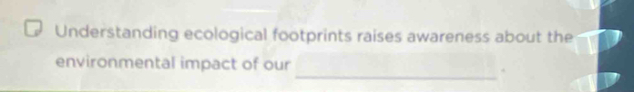 Understanding ecological footprints raises awareness about the 
environmental impact of our 
_.