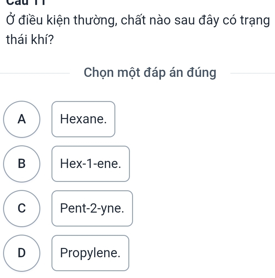 au
Ở điều kiện thường, chất nào sau đây có trạng
thái khí?
Chọn một đáp án đúng
A Hexane.
B Hex -1 -ene.
C Pent -2 -yne.
D Propylene.