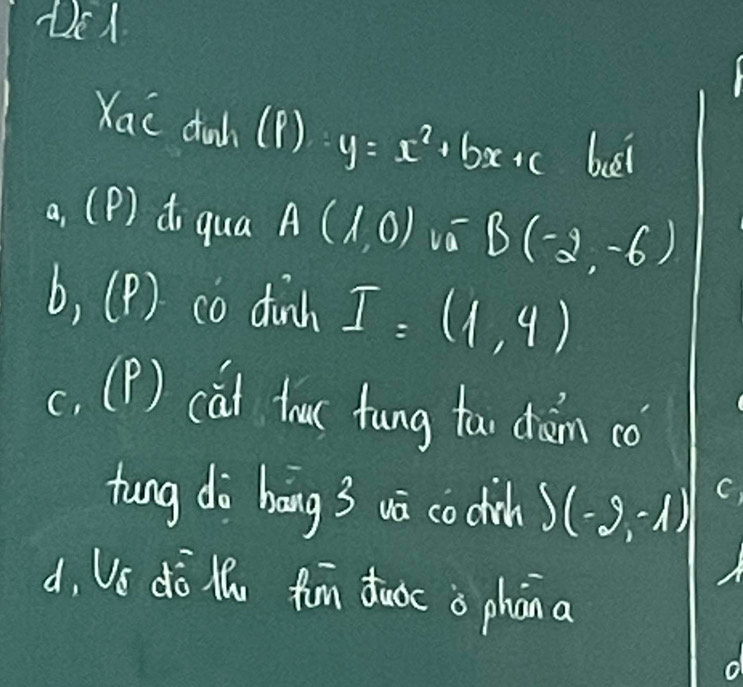 Xac duch (P) y=x^2+bx+c bust 
a. ( 1 ) to qua A(1,0)w^-B(-2,-6)
b. (P) co dinh I=(1,4)
C, (P) cat touc fung tao chàm co) 
tung do háng 3 wā coctich S(-9,-1) C) 
d, US ¢ō ll fom tuoc a phàn a