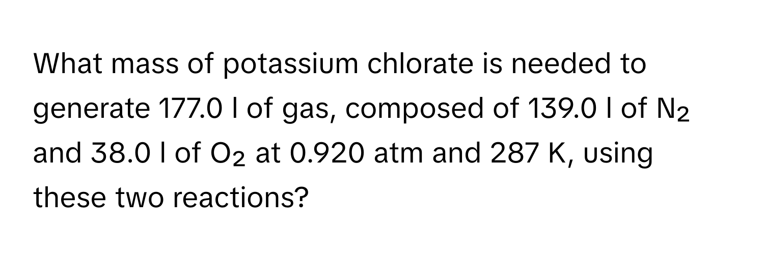 What mass of potassium chlorate is needed to generate 177.0 l of gas, composed of 139.0 l of N₂ and 38.0 l of O₂ at 0.920 atm and 287 K, using these two reactions?